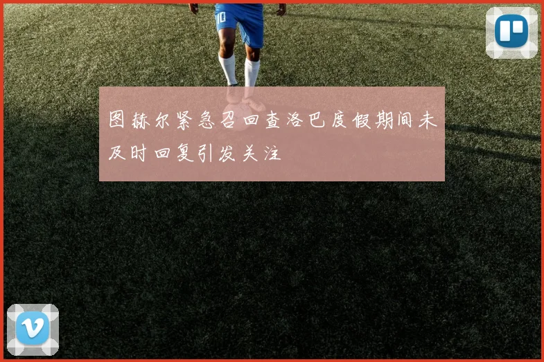 图赫尔紧急召回查洛巴度假期间未及时回复引发关注