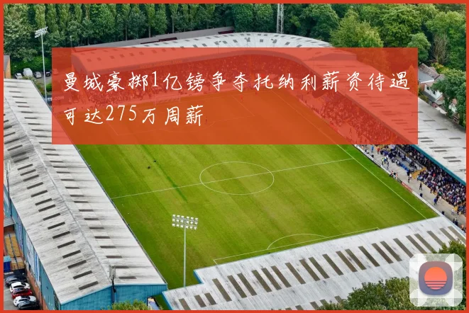 曼城豪掷1亿镑争夺托纳利薪资待遇可达275万周薪