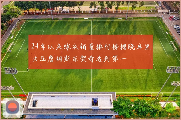 24年以来球衣销量排行榜揭晓库里力压詹姆斯东契奇名列第一