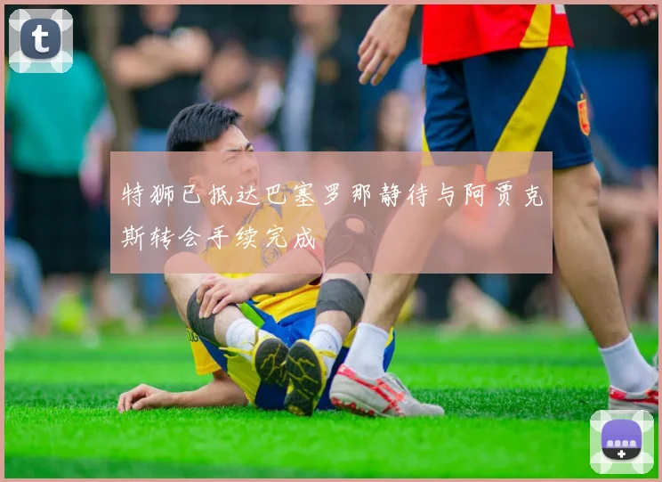 特狮已抵达巴塞罗那静待与阿贾克斯转会手续完成