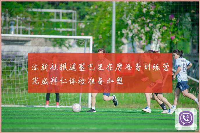法新社报道塞巴里在摩洛哥训练营完成拜仁体检准备加盟