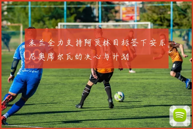 米兰全力支持阿莫林目标签下安东尼奥席尔瓦的决心与计划