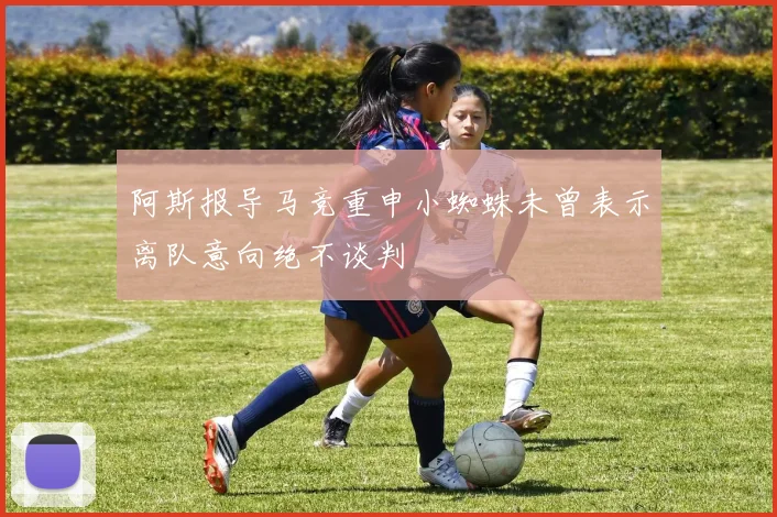 阿斯报导马竞重申小蜘蛛未曾表示离队意向绝不谈判