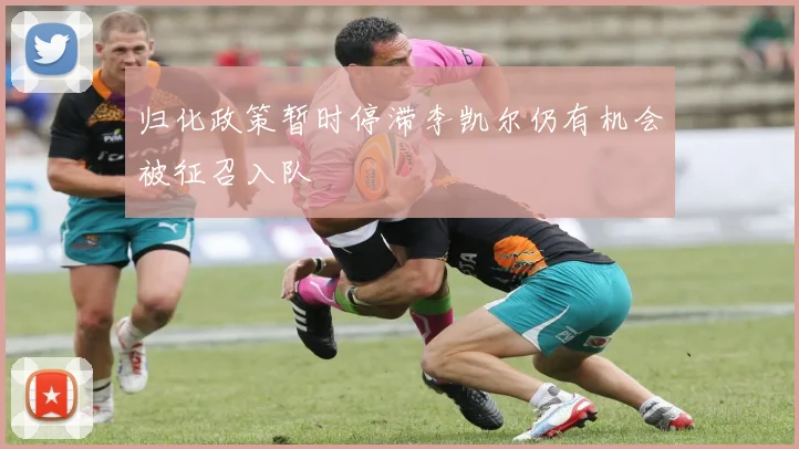 归化政策暂时停滞李凯尔仍有机会被征召入队