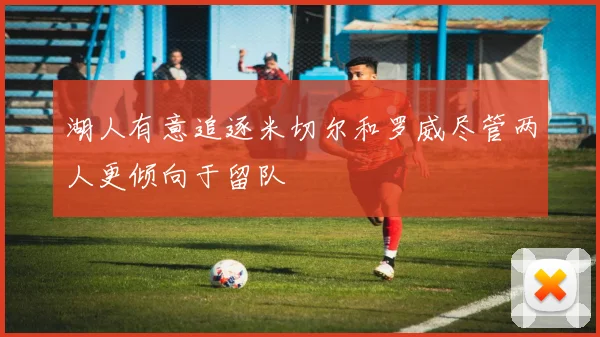 湖人有意追逐米切尔和罗威尽管两人更倾向于留队
