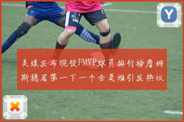 美媒发布现役FMVP球员排行榜詹姆斯稳居第一下一个会是谁引发热议