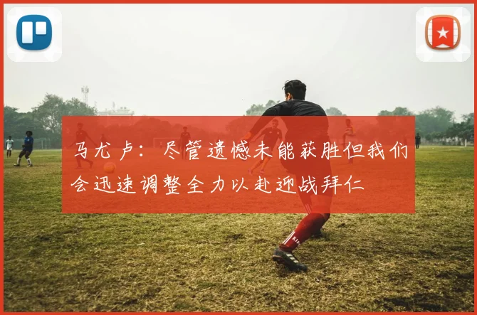 马尤卢：尽管遗憾未能获胜但我们会迅速调整全力以赴迎战拜仁