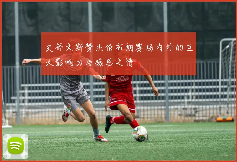 史蒂文斯赞杰伦布朗赛场内外的巨大影响力与感恩之情