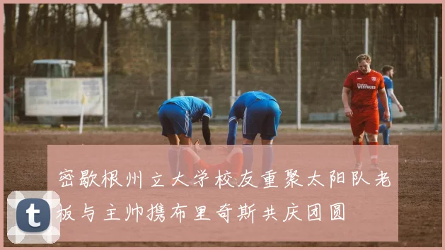 密歇根州立大学校友重聚太阳队老板与主帅携布里奇斯共庆团圆