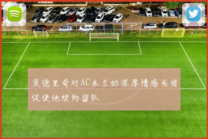 莫德里奇对AC米兰的深厚情感或将促使他续约留队