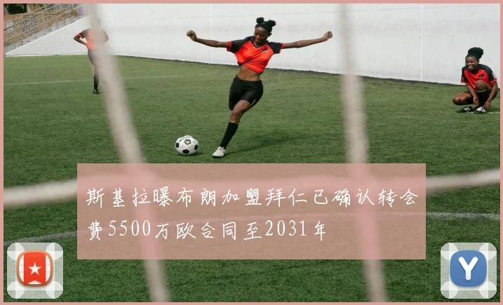 斯基拉曝布朗加盟拜仁已确认转会费5500万欧合同至2031年