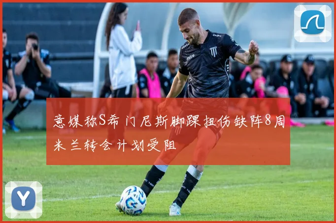 意媒称S希门尼斯脚踝扭伤缺阵8周米兰转会计划受阻