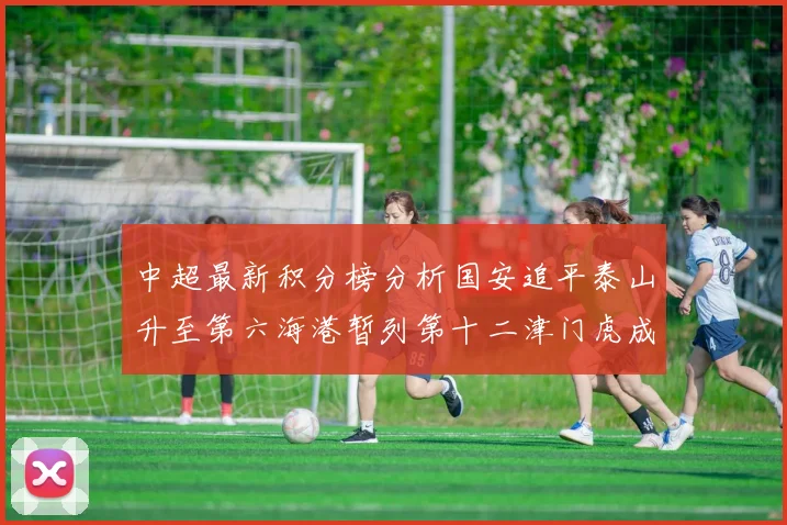 中超最新积分榜分析国安追平泰山升至第六海港暂列第十二津门虎成功摆脱垫底困境