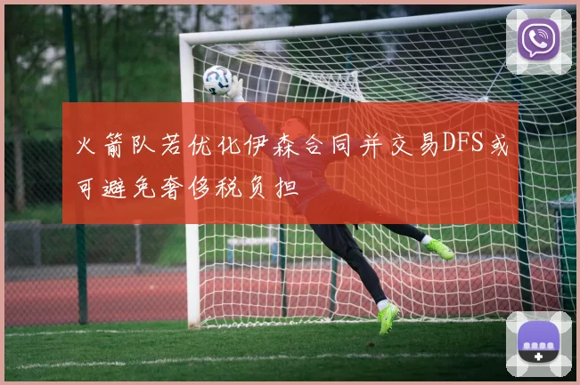 火箭队若优化伊森合同并交易DFS或可避免奢侈税负担