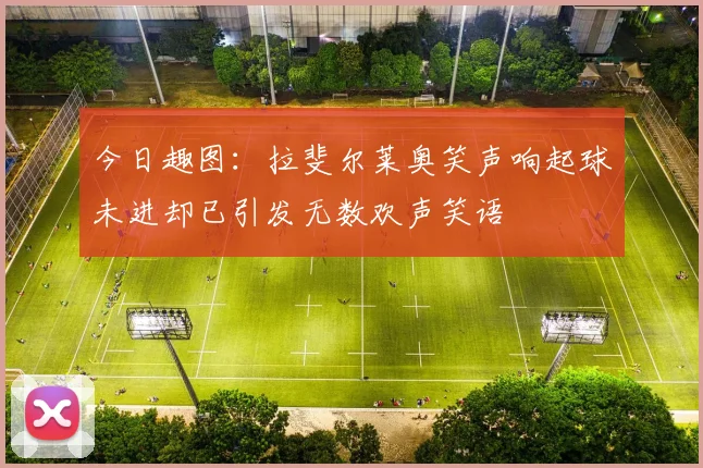 今日趣图：拉斐尔莱奥笑声响起球未进却已引发无数欢声笑语