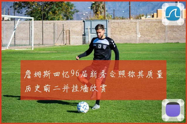 詹姆斯回忆96届新秀合照称其质量历史前二并挂墙欣赏