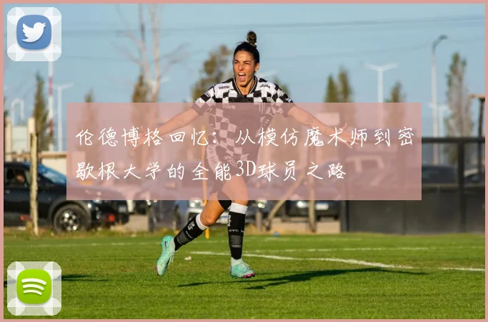 伦德博格回忆：从模仿魔术师到密歇根大学的全能3D球员之路