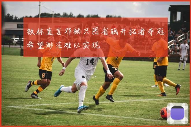 铁林直言邓顿只图省钱开拓者夺冠希望渺茫难以实现